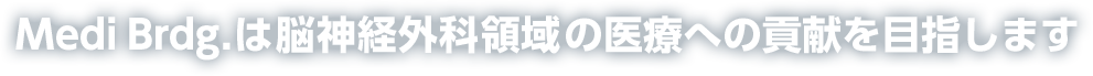 Medi Brdg. は脳神経外科領域の医療への貢献を目指します